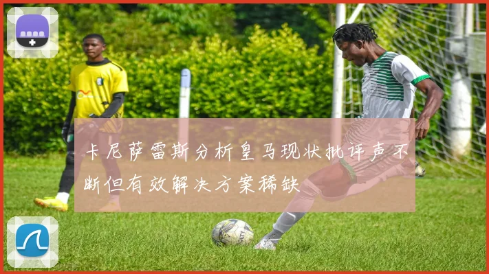 卡尼萨雷斯分析皇马现状批评声不断但有效解决方案稀缺