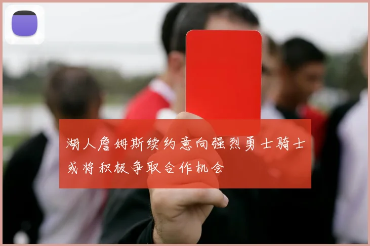 湖人詹姆斯续约意向强烈勇士骑士或将积极争取合作机会