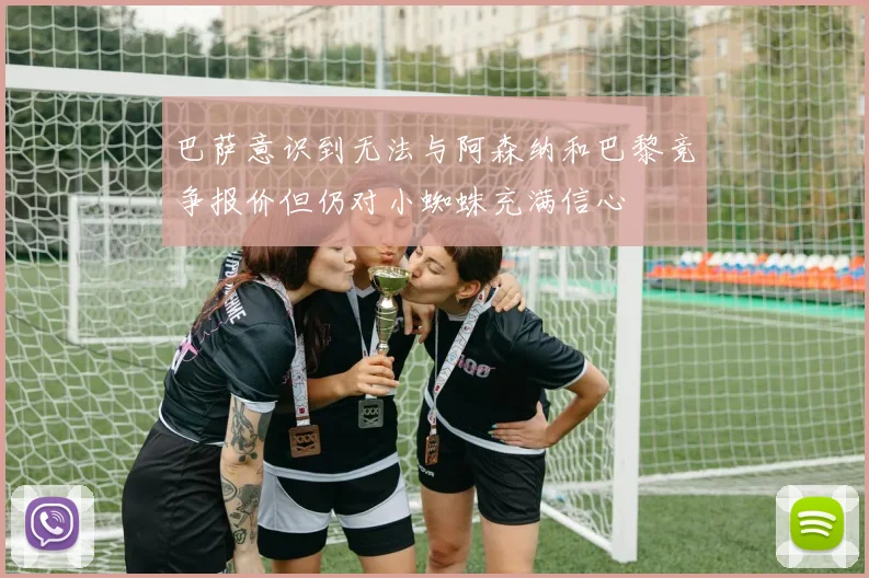 巴萨意识到无法与阿森纳和巴黎竞争报价但仍对小蜘蛛充满信心