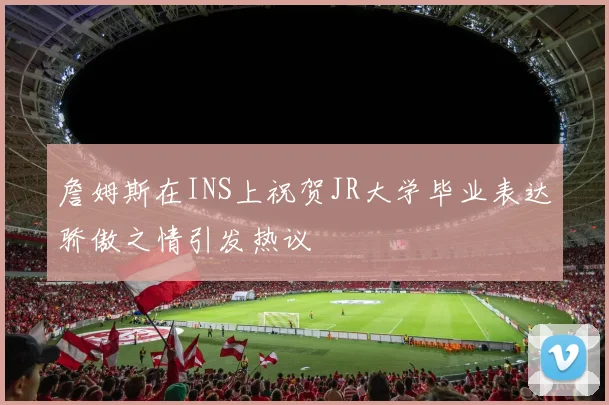 詹姆斯在INS上祝贺JR大学毕业表达骄傲之情引发热议